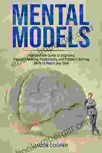 Mental Models: The Ultimate Guide To Improved Decision Making Productivity And Problem Solving Skills To Reach Any Goal