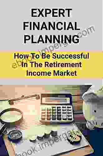 Expert Financial Planning: How To Be Successful In The Retirement Income Market: Retirement Income Professional Guide