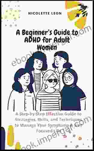 A Beginner S Guide To ADHD For Adult Women: A Step By Step Effective Guide To Strategies Skills And Techniques To Manage Your Symptoms Live Focused Life