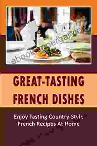 Great Tasting French Dishes: Enjoy Tasting Country Style French Recipes At Home