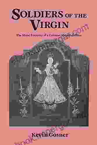 Soldiers Of The Virgin: The Moral Economy Of A Colonial Maya Rebellion