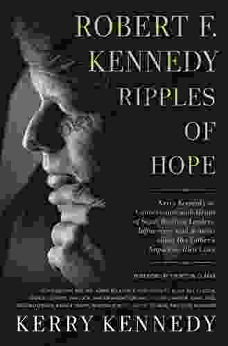 Robert F Kennedy: Ripples Of Hope: Kerry Kennedy In Conversation With Heads Of State Business Leaders Influencers And Activists About Her Father S Impact On Their Lives