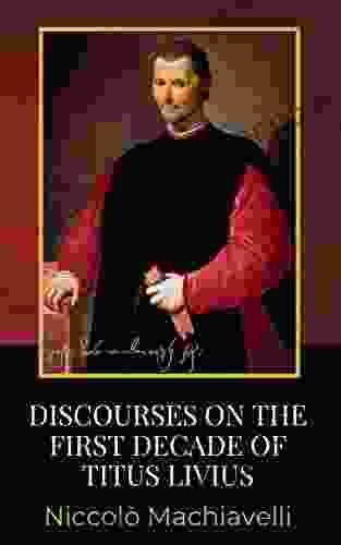 Discourses On The First Decade Of Titus Livius: The 1531 Nonfiction Political Analysis Of Classical Republicanism (Annotated)