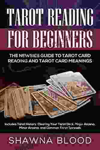 Tarot Reading For Beginners: The Newbies Guide To Tarot Card Reading And Tarot Card Meanings: Includes Tarot History Clearing Your Tarot Deck Major Arcana Minor Arcana And Common Tarot Spreads