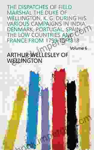 The Dispatches Of Field Marshal The Duke Of Wellington K G During His Various Campaigns In India Denmark Portugal Spain The Low Countries And France From 1799 To 1818 Volume 6