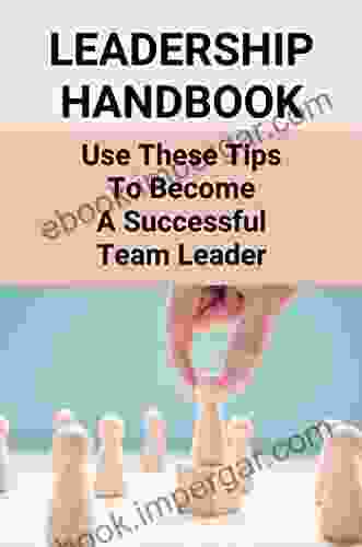 Leadership Handbook: Use These Tips To Become A Successful Team Leader