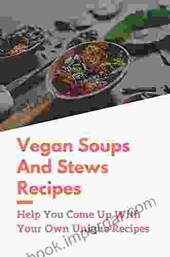 Vegan Soups And Stews Recipes: Help You Come Up With Your Own Unique Recipes: Instant Pot Vegan Soup Recipes