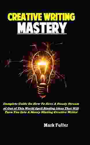 Creative Writing Mastery: Complete Guide On How To Have A Steady Stream Of Out Of This World Spell Binding Ideas That Will Turn You Into A Money Minting Creative Writer